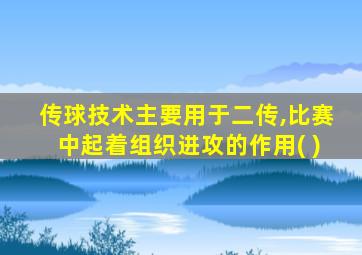 传球技术主要用于二传,比赛中起着组织进攻的作用( )